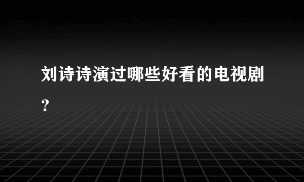 刘诗诗演过哪些好看的电视剧？