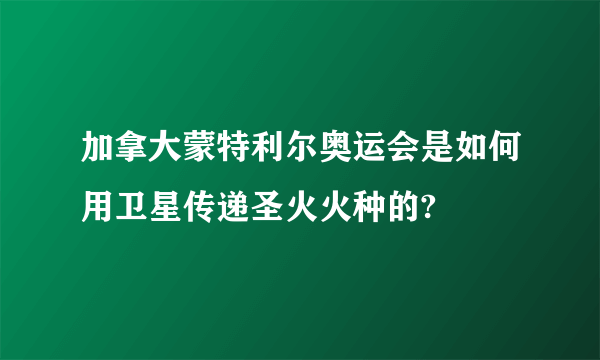 加拿大蒙特利尔奥运会是如何用卫星传递圣火火种的?