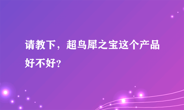 请教下，超鸟犀之宝这个产品好不好？