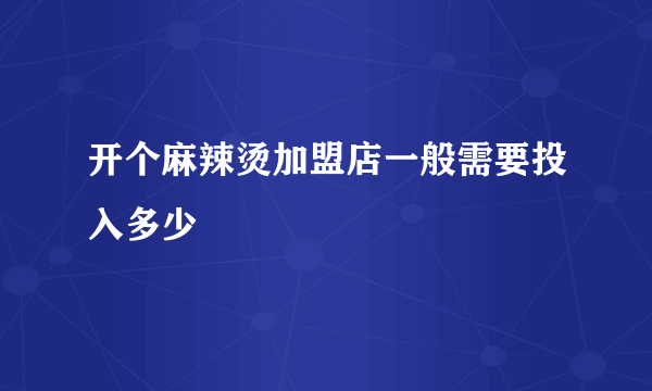 开个麻辣烫加盟店一般需要投入多少