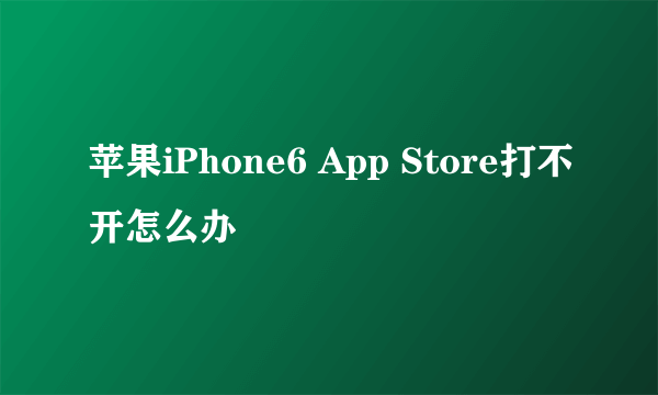 苹果iPhone6 App Store打不开怎么办