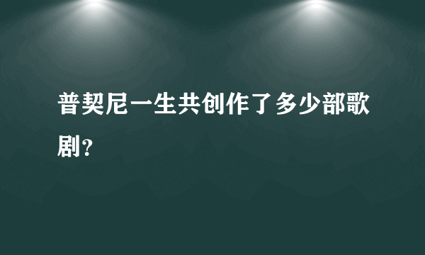 普契尼一生共创作了多少部歌剧？