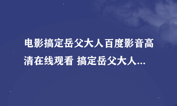 电影搞定岳父大人百度影音高清在线观看 搞定岳父大人在线观看