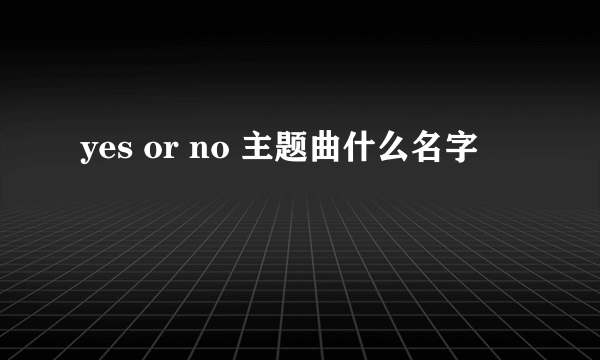 yes or no 主题曲什么名字