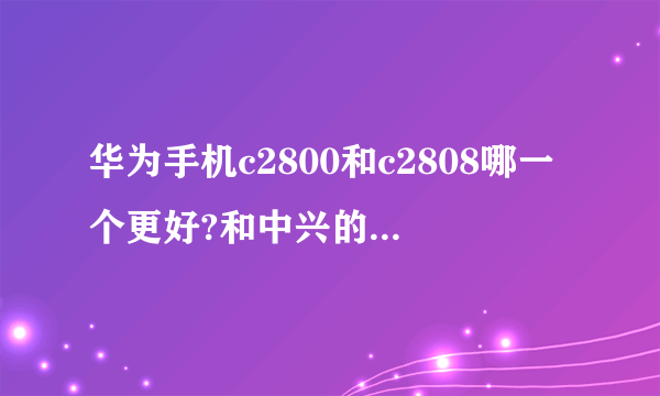 华为手机c2800和c2808哪一个更好?和中兴的S100呢？