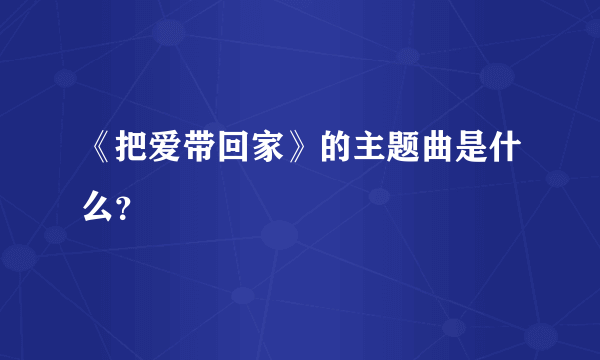 《把爱带回家》的主题曲是什么？