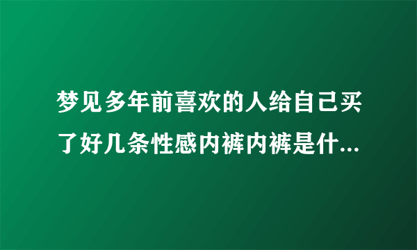 梦见多年前喜欢的人给自己买了好几条性感内裤内裤是什么意思？