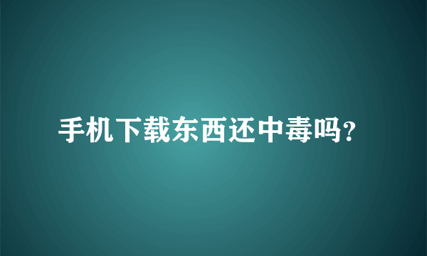 手机下载东西还中毒吗？