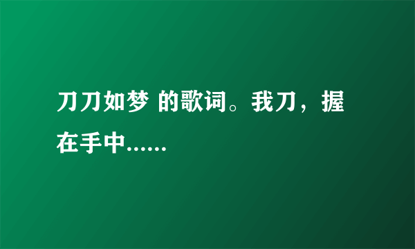 刀刀如梦 的歌词。我刀，握在手中......