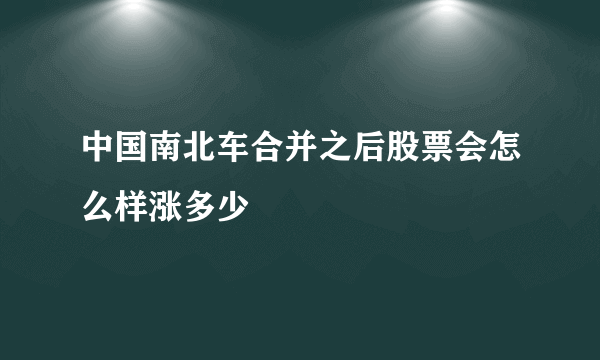 中国南北车合并之后股票会怎么样涨多少