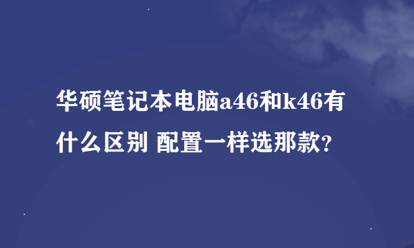 华硕笔记本电脑a46和k46有什么区别 配置一样选那款？