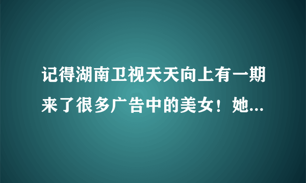 记得湖南卫视天天向上有一期来了很多广告中的美女！她们都是谁？拍过啥广告？