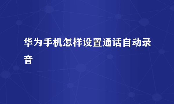 华为手机怎样设置通话自动录音