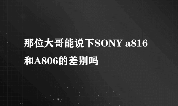 那位大哥能说下SONY a816  和A806的差别吗