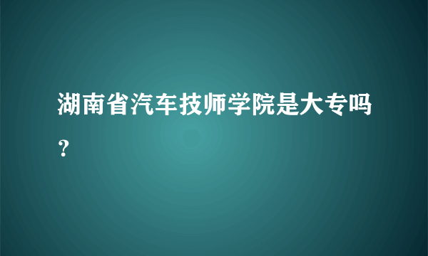 湖南省汽车技师学院是大专吗？