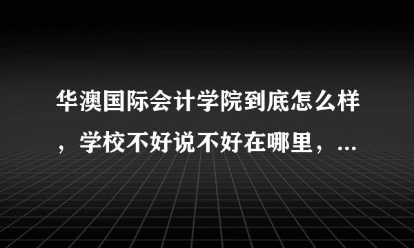 华澳国际会计学院到底怎么样，学校不好说不好在哪里，在这所学校的学生来！！急求