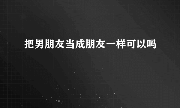 把男朋友当成朋友一样可以吗