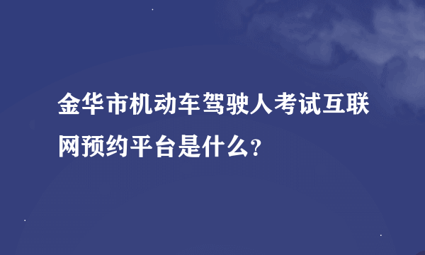 金华市机动车驾驶人考试互联网预约平台是什么？