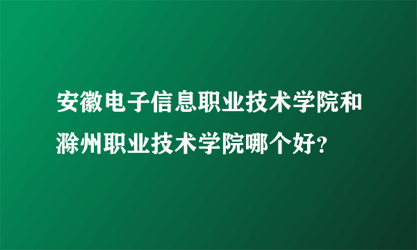 安徽电子信息职业技术学院和滁州职业技术学院哪个好？