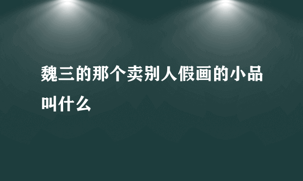 魏三的那个卖别人假画的小品叫什么