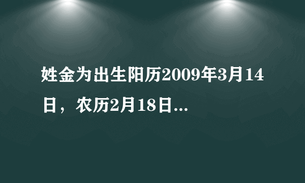 姓金为出生阳历2009年3月14日，农历2月18日，是女孩取名