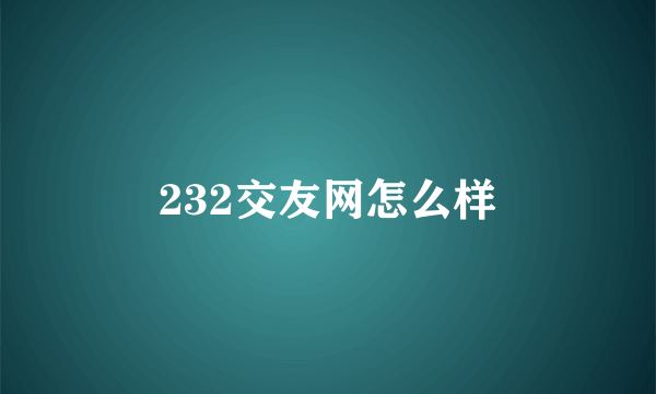 232交友网怎么样