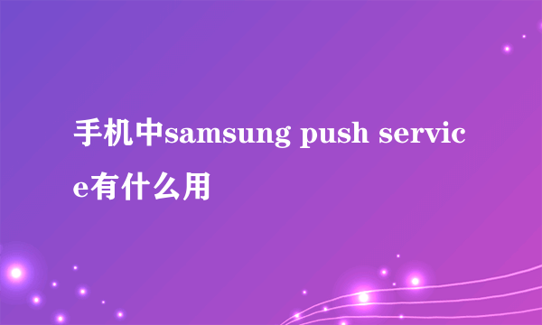 手机中samsung push service有什么用