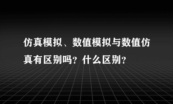 仿真模拟、数值模拟与数值仿真有区别吗？什么区别？