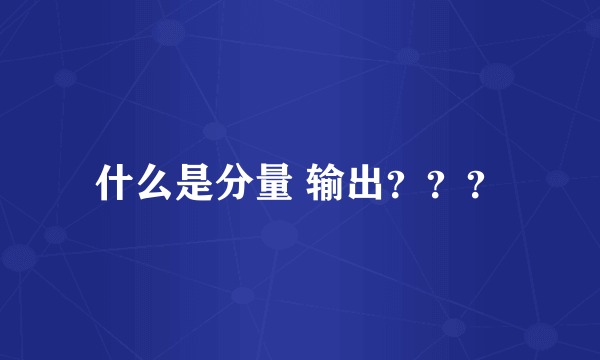 什么是分量 输出？？？