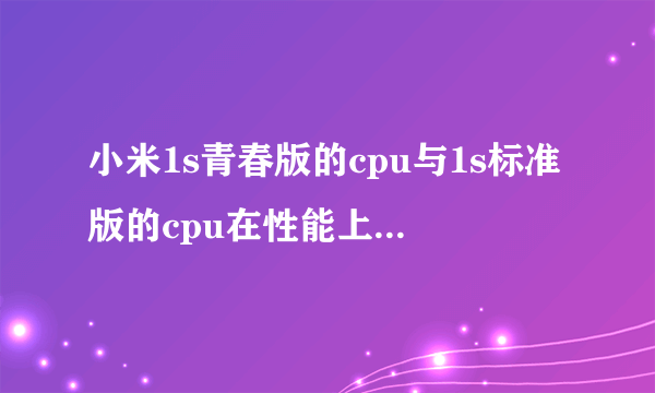 小米1s青春版的cpu与1s标准版的cpu在性能上区别大吗？