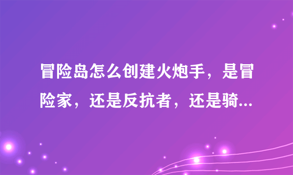 冒险岛怎么创建火炮手，是冒险家，还是反抗者，还是骑士团？出了没啊？