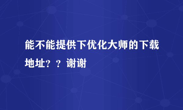 能不能提供下优化大师的下载地址？？谢谢