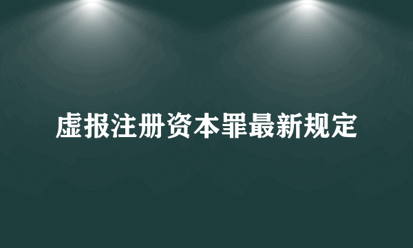 虚报注册资本罪最新规定