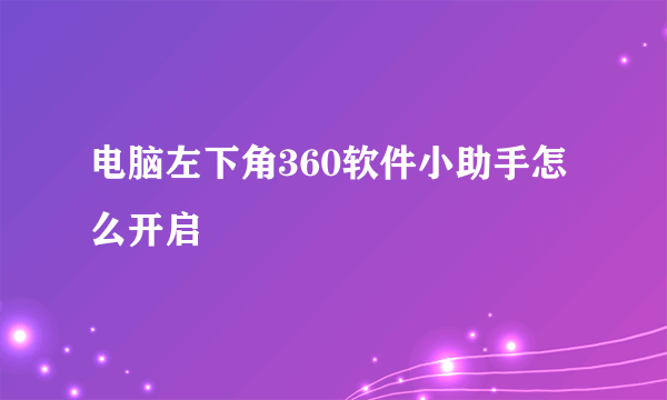 电脑左下角360软件小助手怎么开启