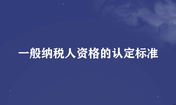 一般纳税人资格的认定标准