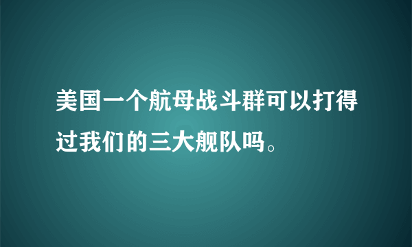 美国一个航母战斗群可以打得过我们的三大舰队吗。