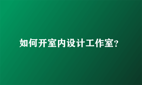 如何开室内设计工作室？