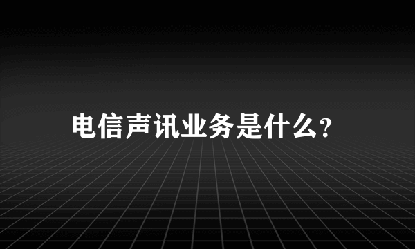 电信声讯业务是什么？