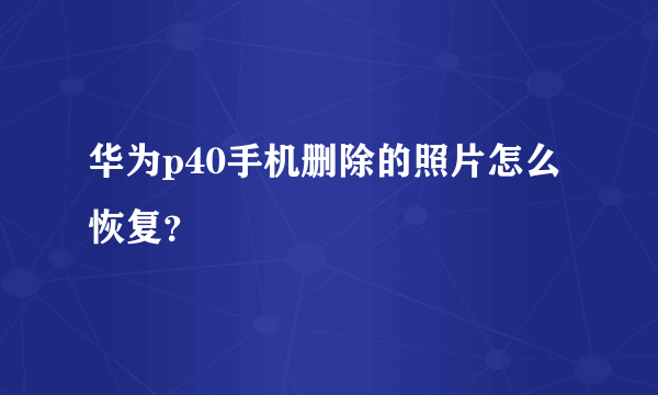 华为p40手机删除的照片怎么恢复？