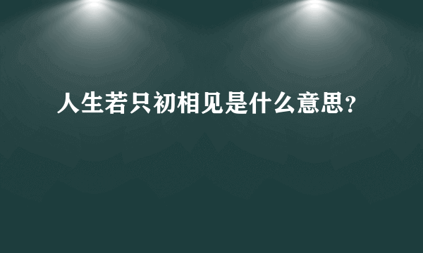 人生若只初相见是什么意思？