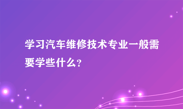 学习汽车维修技术专业一般需要学些什么？