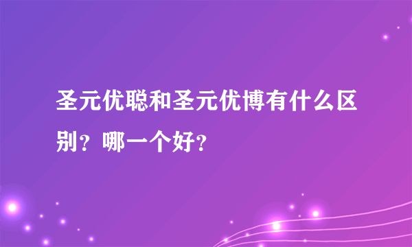 圣元优聪和圣元优博有什么区别？哪一个好？