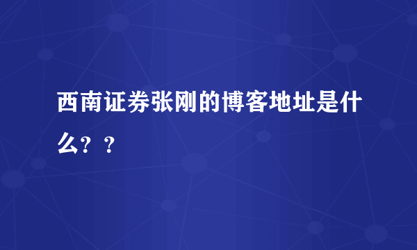 西南证券张刚的博客地址是什么？？