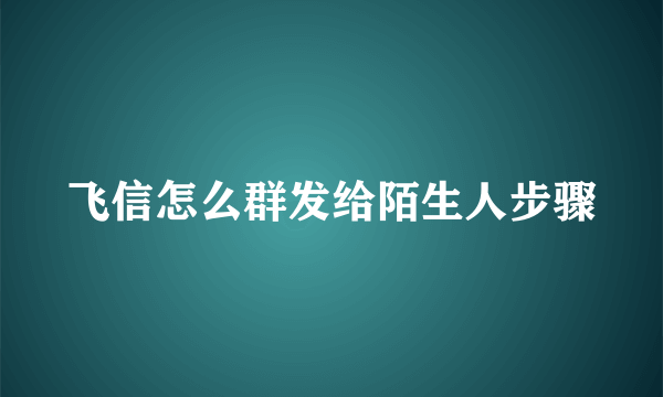 飞信怎么群发给陌生人步骤