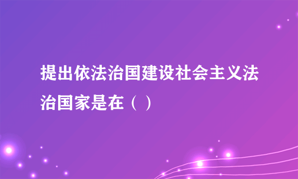 提出依法治国建设社会主义法治国家是在（）