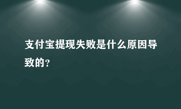 支付宝提现失败是什么原因导致的？