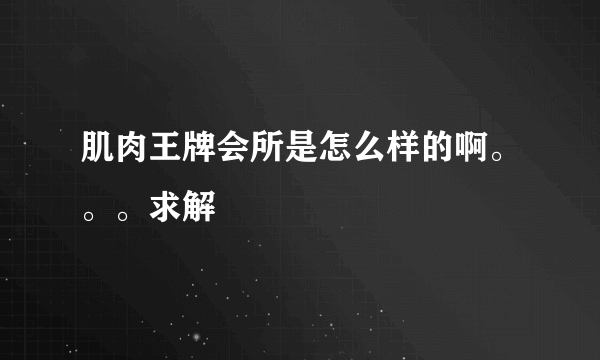 肌肉王牌会所是怎么样的啊。。。求解