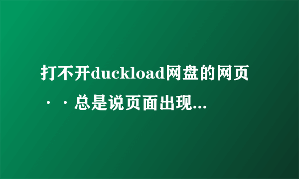 打不开duckload网盘的网页··总是说页面出现错误····我已经修复了IE和用了360游览器都不行