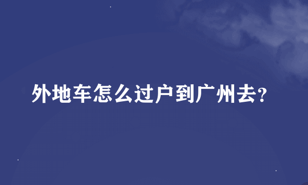 外地车怎么过户到广州去？