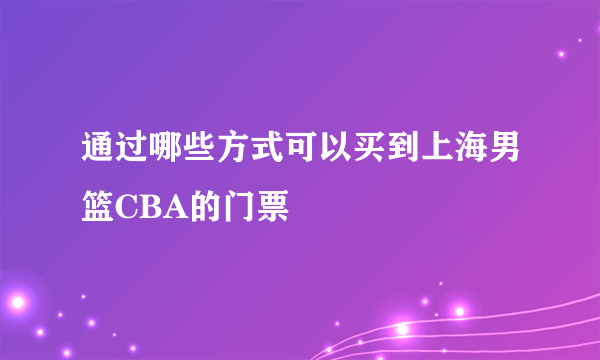 通过哪些方式可以买到上海男篮CBA的门票